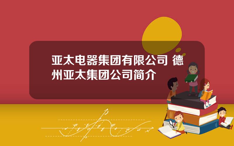 亚太电器集团有限公司 德州亚太集团公司简介